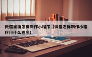 烟台微信里面怎样制作小程序（微信怎样制作小程序用什么程序）