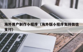 烟台海外用户制作小程序（海外版小程序支持微信支付）