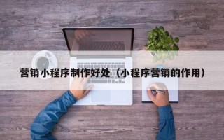 烟台营销小程序制作好处（小程序营销的作用）