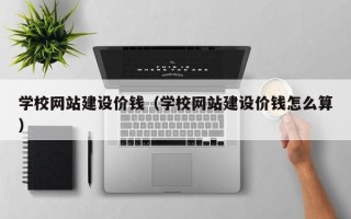 烟台学校网站建设价钱（学校网站建设价钱怎么算）