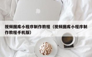 烟台视频图库小程序制作教程（视频图库小程序制作教程手机版）