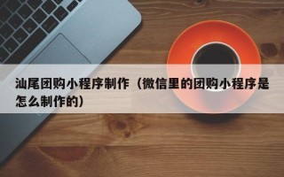 烟台汕尾团购小程序制作（微信里的团购小程序是怎么制作的）